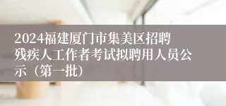 2024福建厦门市集美区招聘残疾人工作者考试拟聘用人员公示（第一批）