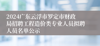 2024广东云浮市罗定市财政局招聘工程造价类专业人员拟聘人员名单公示