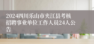 2024四川乐山市夹江县考核招聘事业单位工作人员24人公告