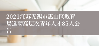 2021江苏无锡市惠山区教育局选聘高层次青年人才85人公告