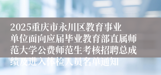 2025重庆市永川区教育事业单位面向应届毕业教育部直属师范大学公费师范生考核招聘总成绩及进入体检人员名单通知