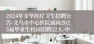 2024年金华医疗卫生招聘公告-义乌市中心医院面向2025届毕业生校园招聘22人-中国医科大学专场工作方案