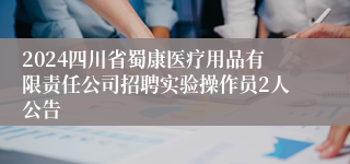 2024四川省蜀康医疗用品有限责任公司招聘实验操作员2人公告