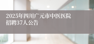 2025年四川广元市中医医院招聘37人公告