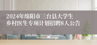 2024年绵阳市三台县大学生乡村医生专项计划招聘8人公告