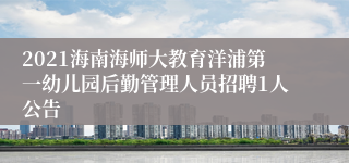 2021海南海师大教育洋浦第一幼儿园后勤管理人员招聘1人公告