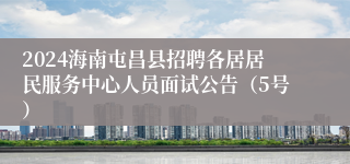 2024海南屯昌县招聘各居居民服务中心人员面试公告（5号）