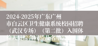 2024-2025年广东广州市白云区卫生健康系统校园招聘（武汉专场）（第二批）入围体检人员综合成绩及名单公告