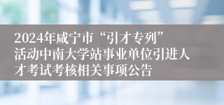 2024年咸宁市“引才专列”活动中南大学站事业单位引进人才考试考核相关事项公告