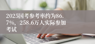 2025国考参考率约为86.7%，258.6万人实际参加考试