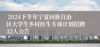  2024下半年宁夏回族自治区大学生乡村医生专项计划招聘32人公告