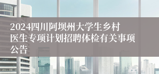 2024四川阿坝州大学生乡村医生专项计划招聘体检有关事项公告