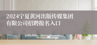 2024宁夏黄河出版传媒集团有限公司招聘报名入口