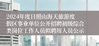 2024年度日照山海天旅游度假区事业单位公开招聘初级综合类岗位工作人员拟聘用人员公示