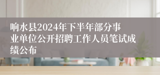 响水县2024年下半年部分事业单位公开招聘工作人员笔试成绩公布