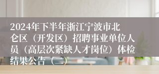 2024年下半年浙江宁波市北仑区（开发区）招聘事业单位人员（高层次紧缺人才岗位）体检结果公告（二）