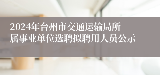 2024年台州市交通运输局所属事业单位选聘拟聘用人员公示