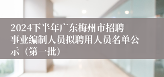 2024下半年广东梅州市招聘事业编制人员拟聘用人员名单公示（第一批）