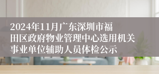 2024年11月广东深圳市福田区政府物业管理中心选用机关事业单位辅助人员体检公示