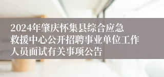 2024年肇庆怀集县综合应急救援中心公开招聘事业单位工作人员面试有关事项公告 