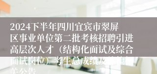 2024下半年四川宜宾市翠屏区事业单位第二批考核招聘引进高层次人才（结构化面试及综合面试岗位）考生总成绩及体检相关公告