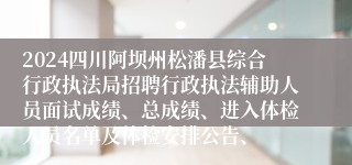 2024四川阿坝州松潘县综合行政执法局招聘行政执法辅助人员面试成绩、总成绩、进入体检人员名单及体检安排公告、