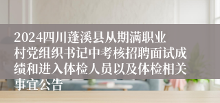 2024四川蓬溪县从期满职业村党组织书记中考核招聘面试成绩和进入体检人员以及体检相关事宜公告