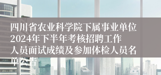 四川省农业科学院下属事业单位2024年下半年考核招聘工作人员面试成绩及参加体检人员名单公告