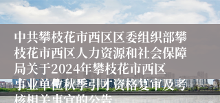 中共攀枝花市西区区委组织部攀枝花市西区人力资源和社会保障局关于2024年攀枝花市西区事业单位秋季引才资格复审及考核相关事宜的公告