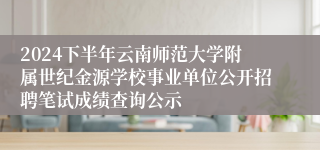2024下半年云南师范大学附属世纪金源学校事业单位公开招聘笔试成绩查询公示