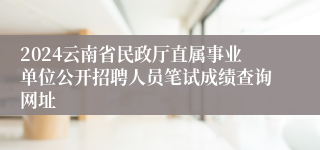 2024云南省民政厅直属事业单位公开招聘人员笔试成绩查询网址