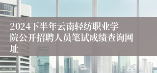 2024下半年云南轻纺职业学院公开招聘人员笔试成绩查询网址