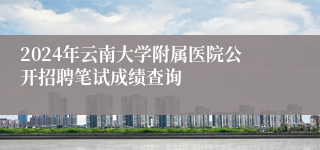 2024年云南大学附属医院公开招聘笔试成绩查询