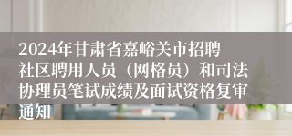 2024年甘肃省嘉峪关市招聘社区聘用人员（网格员）和司法协理员笔试成绩及面试资格复审通知