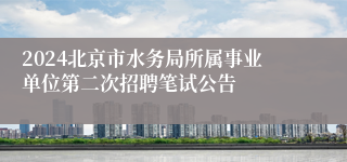 2024北京市水务局所属事业单位第二次招聘笔试公告