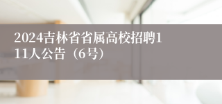 2024吉林省省属高校招聘111人公告（6号）