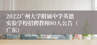 2022广州大学附属中学英德实验学校招聘教师80人公告（广东）