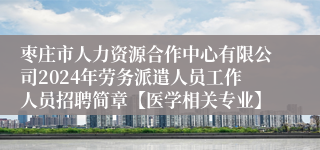 枣庄市人力资源合作中心有限公司2024年劳务派遣人员工作人员招聘简章【医学相关专业】