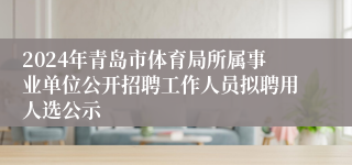 2024年青岛市体育局所属事业单位公开招聘工作人员拟聘用人选公示