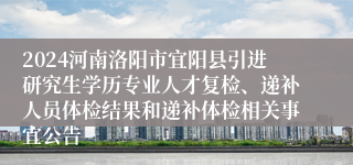 2024河南洛阳市宜阳县引进研究生学历专业人才复检、递补人员体检结果和递补体检相关事宜公告