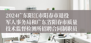 2024广东阳江市阳春市退役军人事务局和广东省阳春市质量技术监督检测所招聘合同制职员拟聘用人员公示