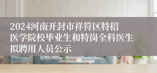 2024河南开封市祥符区特招医学院校毕业生和特岗全科医生拟聘用人员公示