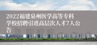 2022福建泉州医学高等专科学校招聘引进高层次人才7人公告