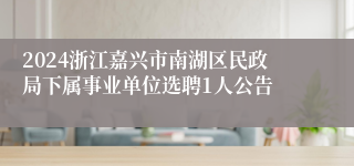 2024浙江嘉兴市南湖区民政局下属事业单位选聘1人公告