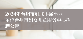 2024年台州市妇联下属事业单位台州市妇女儿童服务中心招聘公告