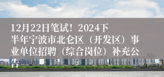 12月22日笔试！2024下半年宁波市北仑区（开发区）事业单位招聘（综合岗位）补充公告