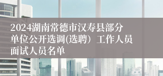 2024湖南常德市汉寿县部分单位公开选调(选聘）工作人员面试人员名单