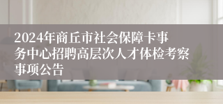 2024年商丘市社会保障卡事务中心招聘高层次人才体检考察事项公告