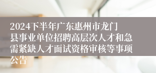 2024下半年广东惠州市龙门县事业单位招聘高层次人才和急需紧缺人才面试资格审核等事项公告