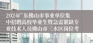 2024广东佛山市事业单位集中招聘高校毕业生暨急需紧缺专业技术人员佛山市三水区岗位考生资格审核等事项公告